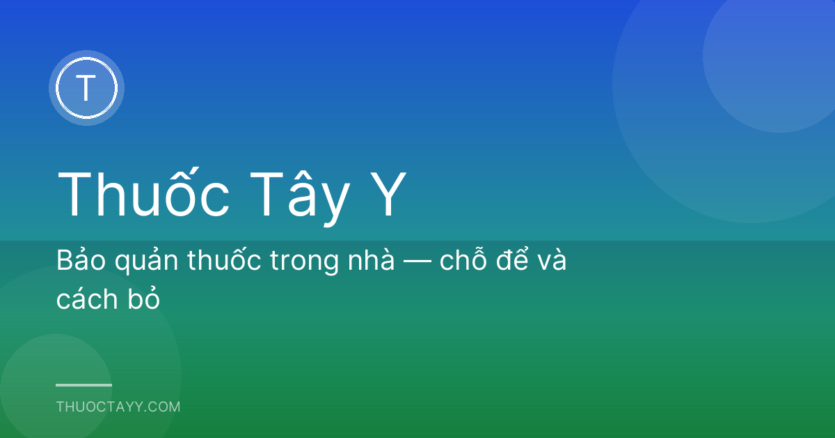Bảo quản thuốc trong nhà — chỗ để và cách bỏ