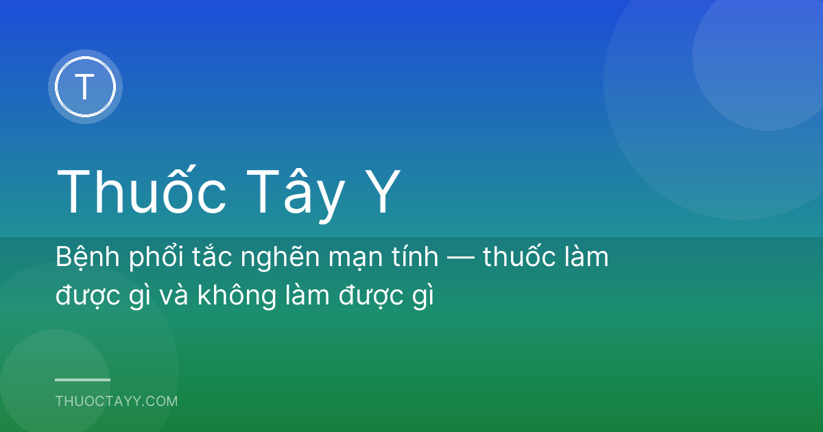 Bệnh phổi tắc nghẽn mạn tính — thuốc làm được gì và không làm được gì