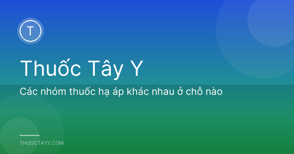 Các nhóm thuốc hạ áp khác nhau ở chỗ nào