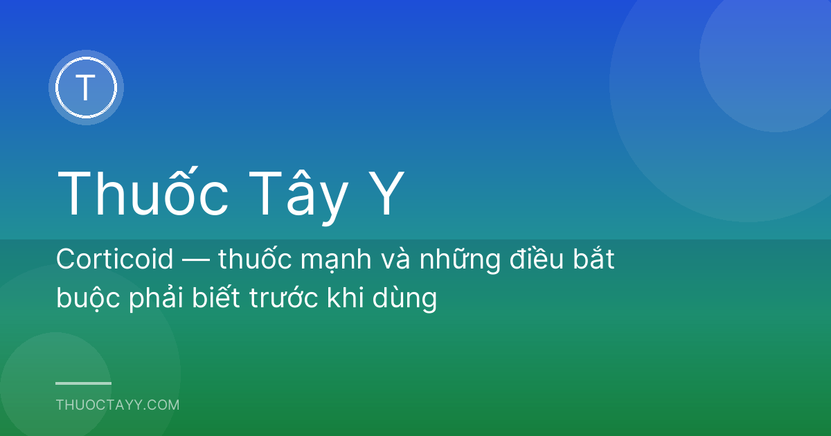Corticoid — thuốc mạnh và những điều bắt buộc phải biết trước khi dùng