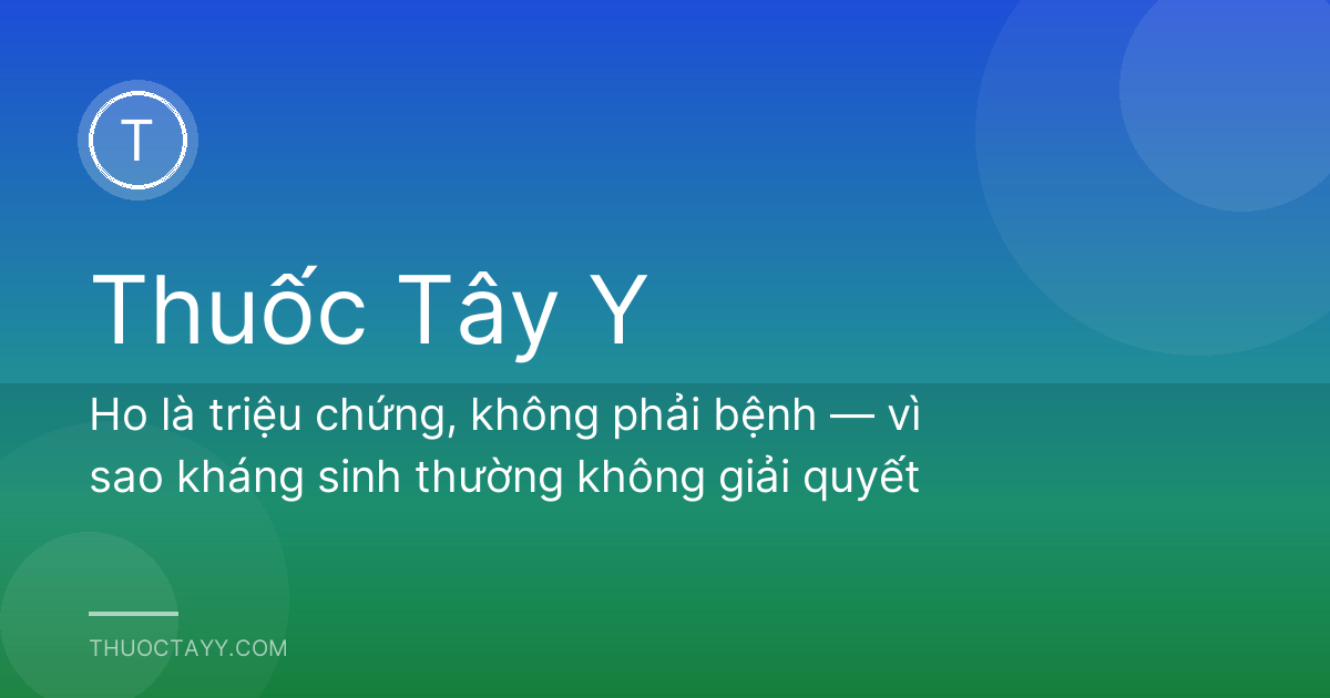 Ho là triệu chứng, không phải bệnh — vì sao kháng sinh thường không giải quyết