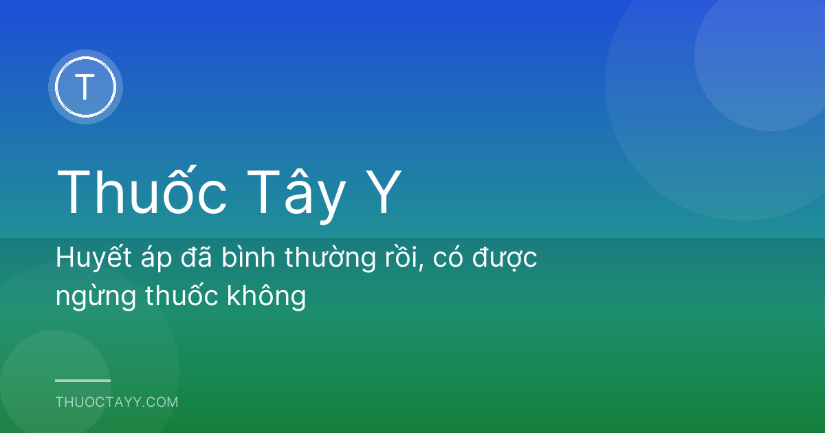 Huyết áp đã bình thường rồi, có được ngừng thuốc không
