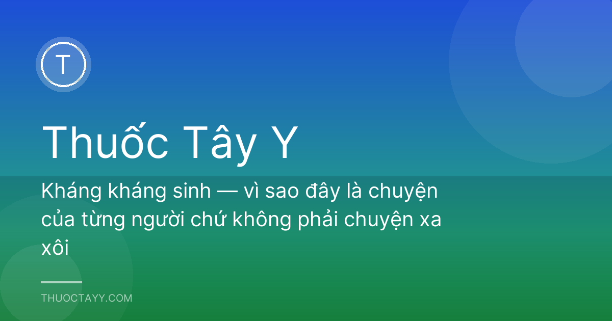 Kháng kháng sinh — vì sao đây là chuyện của từng người chứ không phải chuyện xa xôi