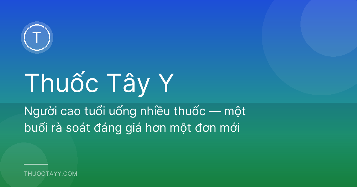 Người cao tuổi uống nhiều thuốc — một buổi rà soát đáng giá hơn một đơn mới