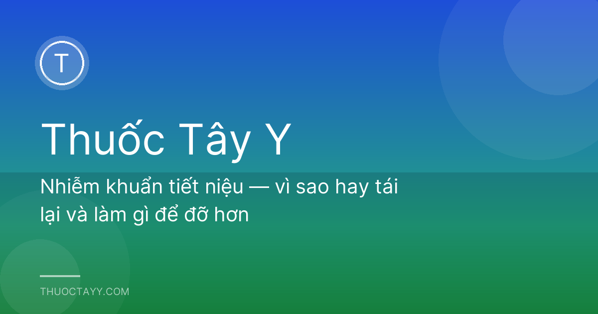 Nhiễm khuẩn tiết niệu — vì sao hay tái lại và làm gì để đỡ hơn