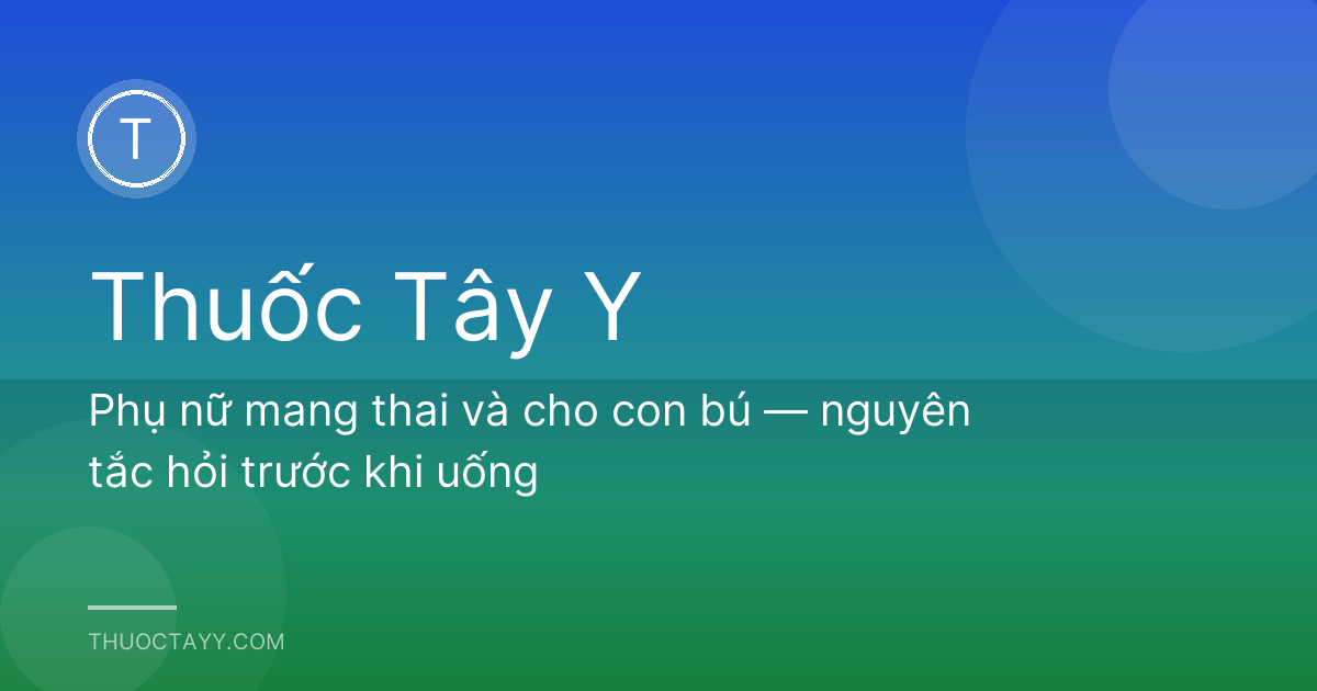 Phụ nữ mang thai và cho con bú — nguyên tắc hỏi trước khi uống