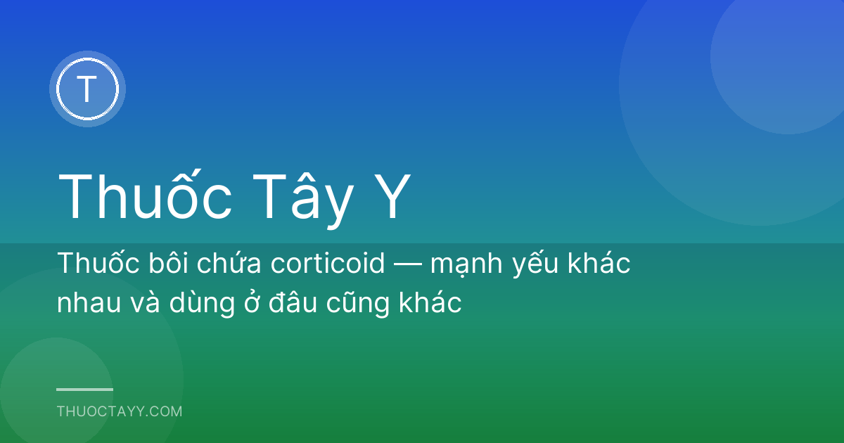 Thuốc bôi chứa corticoid — mạnh yếu khác nhau và dùng ở đâu cũng khác