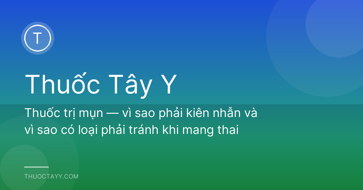Thuốc trị mụn — vì sao phải kiên nhẫn và vì sao có loại phải tránh khi mang thai